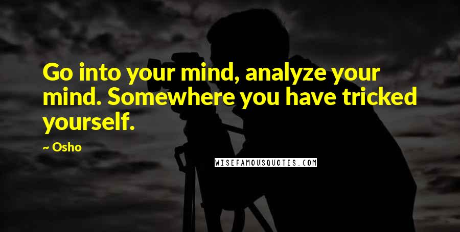 Osho Quotes: Go into your mind, analyze your mind. Somewhere you have tricked yourself.