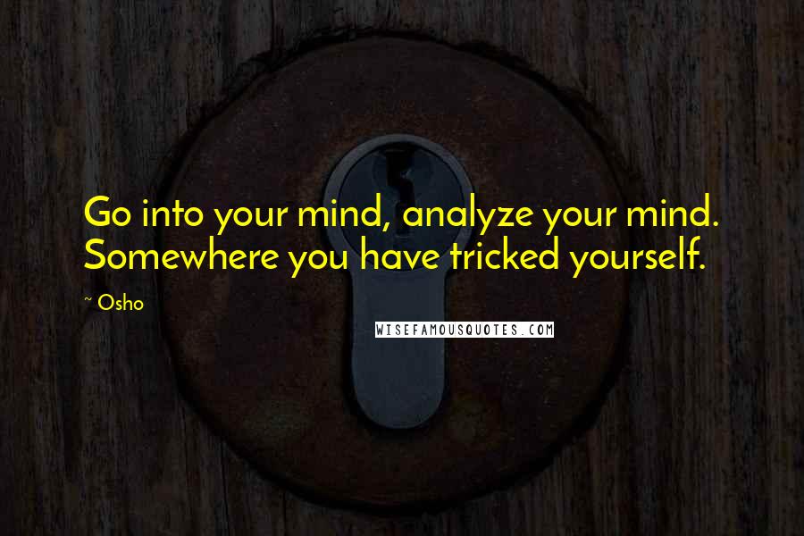 Osho Quotes: Go into your mind, analyze your mind. Somewhere you have tricked yourself.