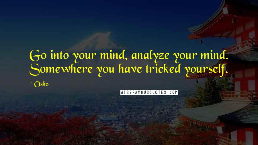 Osho Quotes: Go into your mind, analyze your mind. Somewhere you have tricked yourself.