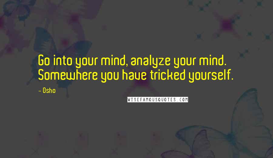 Osho Quotes: Go into your mind, analyze your mind. Somewhere you have tricked yourself.