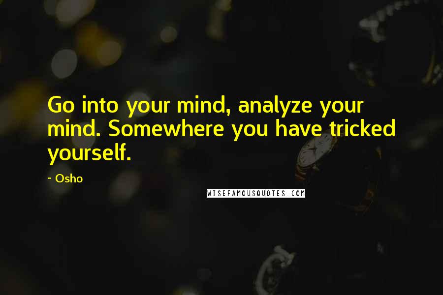 Osho Quotes: Go into your mind, analyze your mind. Somewhere you have tricked yourself.