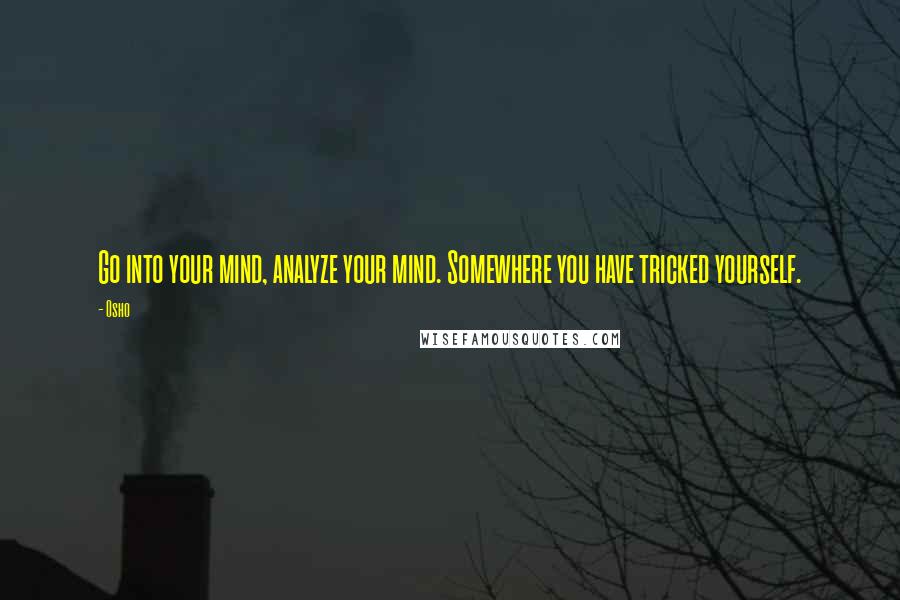 Osho Quotes: Go into your mind, analyze your mind. Somewhere you have tricked yourself.