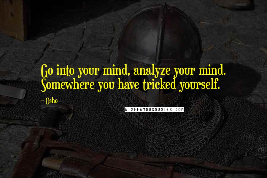 Osho Quotes: Go into your mind, analyze your mind. Somewhere you have tricked yourself.