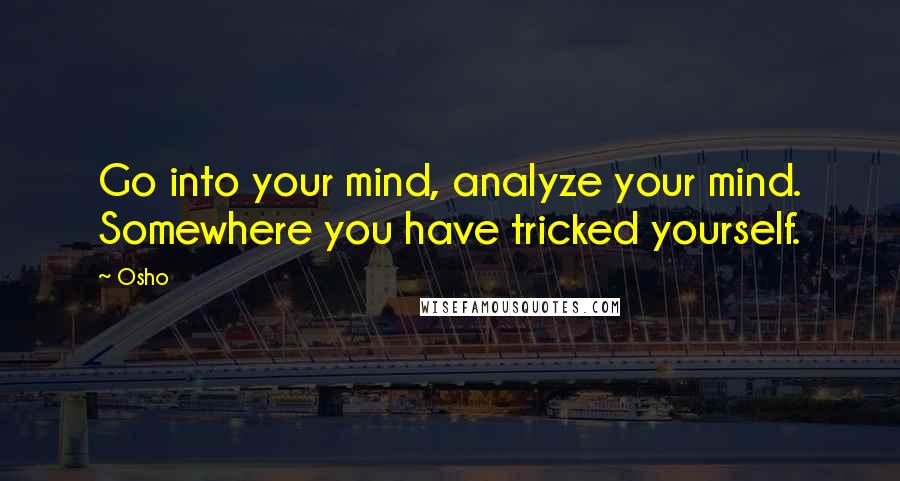 Osho Quotes: Go into your mind, analyze your mind. Somewhere you have tricked yourself.