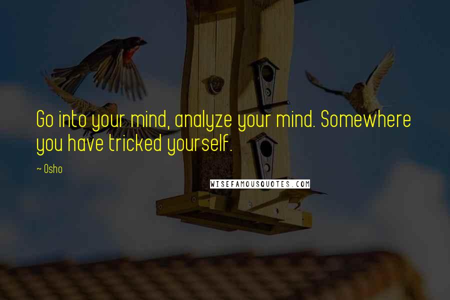 Osho Quotes: Go into your mind, analyze your mind. Somewhere you have tricked yourself.