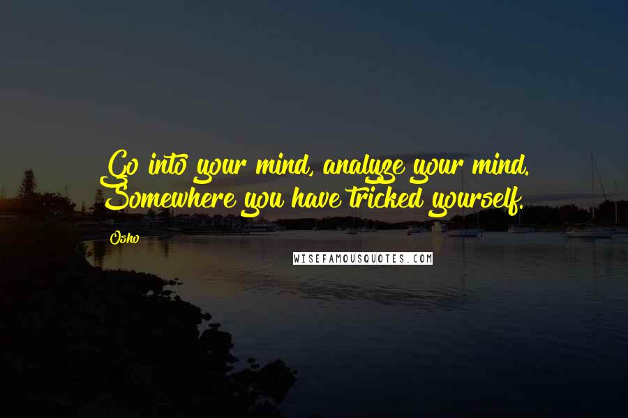 Osho Quotes: Go into your mind, analyze your mind. Somewhere you have tricked yourself.