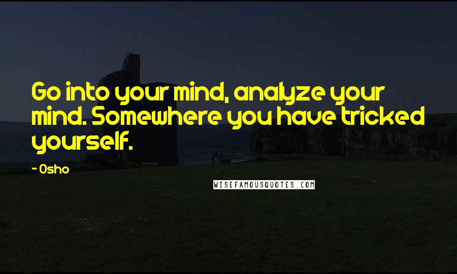 Osho Quotes: Go into your mind, analyze your mind. Somewhere you have tricked yourself.