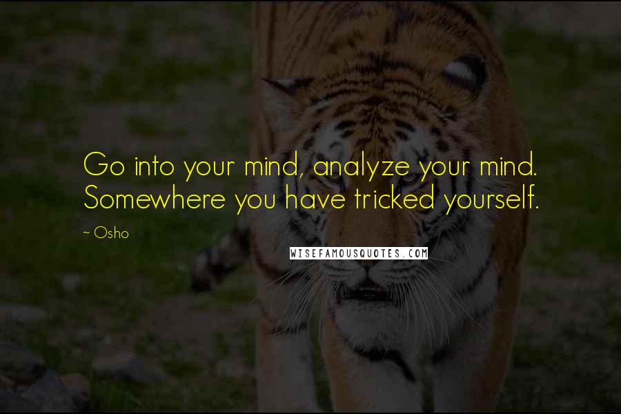 Osho Quotes: Go into your mind, analyze your mind. Somewhere you have tricked yourself.