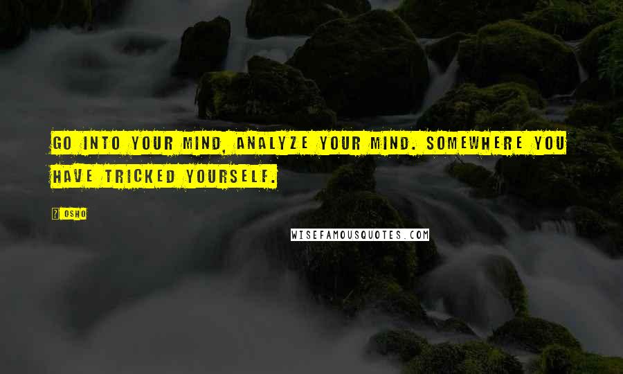 Osho Quotes: Go into your mind, analyze your mind. Somewhere you have tricked yourself.