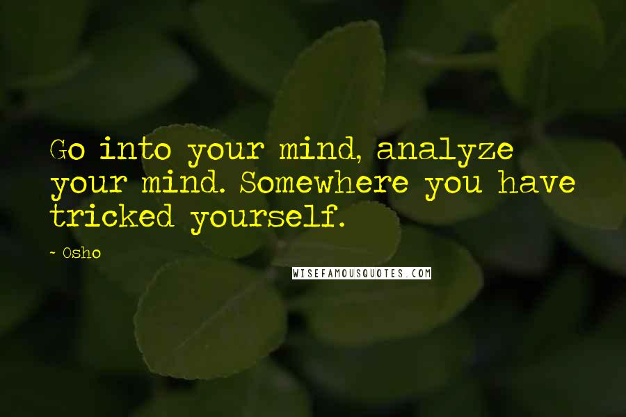 Osho Quotes: Go into your mind, analyze your mind. Somewhere you have tricked yourself.