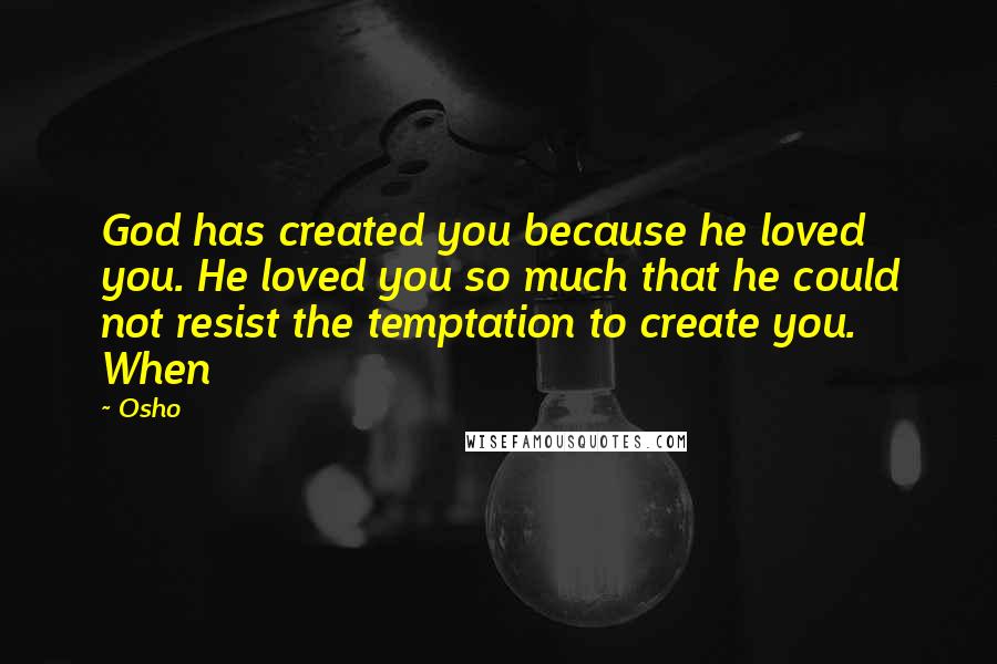 Osho Quotes: God has created you because he loved you. He loved you so much that he could not resist the temptation to create you. When