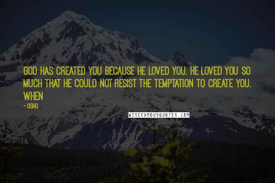 Osho Quotes: God has created you because he loved you. He loved you so much that he could not resist the temptation to create you. When