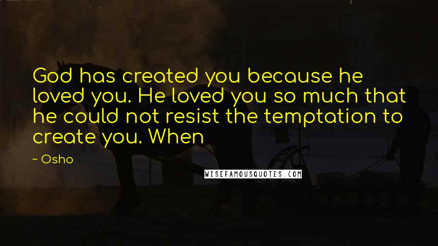 Osho Quotes: God has created you because he loved you. He loved you so much that he could not resist the temptation to create you. When