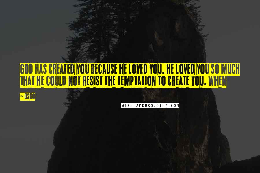 Osho Quotes: God has created you because he loved you. He loved you so much that he could not resist the temptation to create you. When