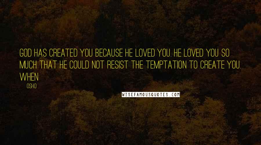 Osho Quotes: God has created you because he loved you. He loved you so much that he could not resist the temptation to create you. When