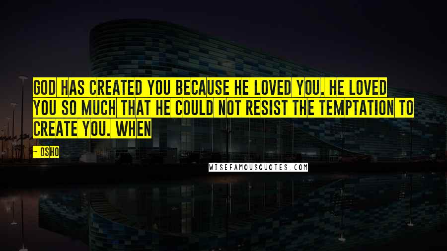 Osho Quotes: God has created you because he loved you. He loved you so much that he could not resist the temptation to create you. When