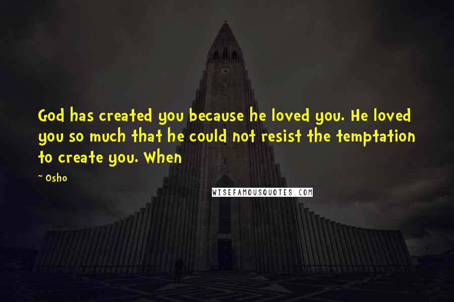 Osho Quotes: God has created you because he loved you. He loved you so much that he could not resist the temptation to create you. When