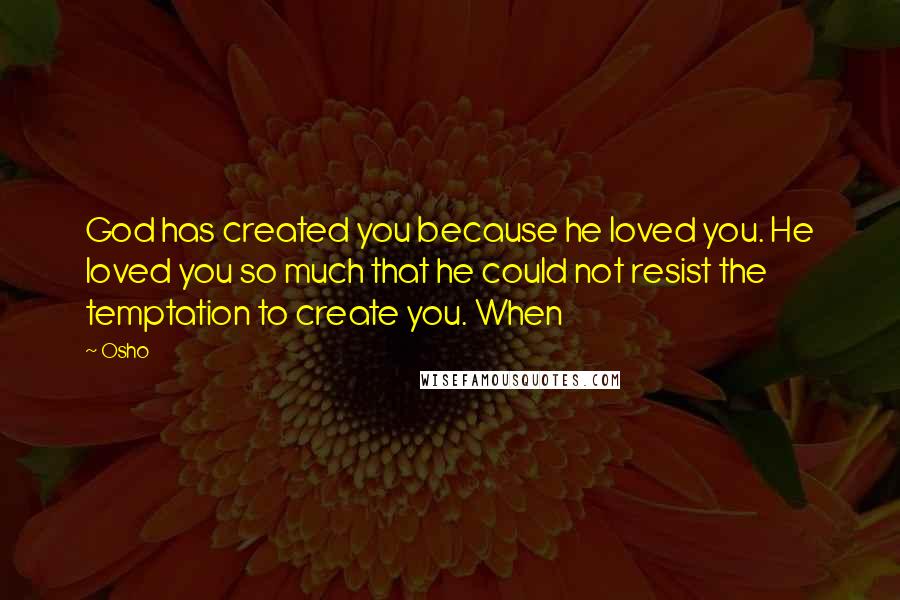 Osho Quotes: God has created you because he loved you. He loved you so much that he could not resist the temptation to create you. When