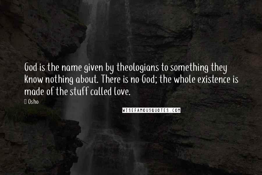 Osho Quotes: God is the name given by theologians to something they know nothing about. There is no God; the whole existence is made of the stuff called love.