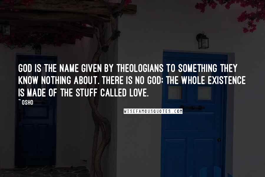 Osho Quotes: God is the name given by theologians to something they know nothing about. There is no God; the whole existence is made of the stuff called love.