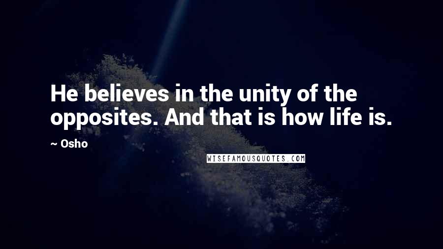 Osho Quotes: He believes in the unity of the opposites. And that is how life is.