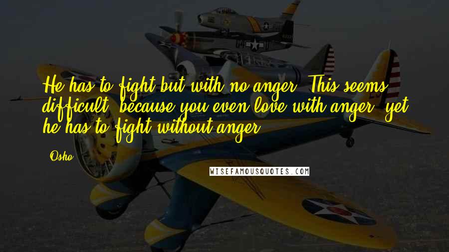 Osho Quotes: He has to fight but with no anger. This seems difficult, because you even love with anger, yet he has to fight without anger.