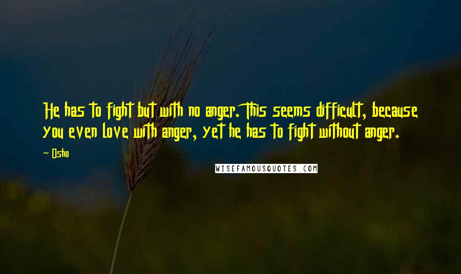 Osho Quotes: He has to fight but with no anger. This seems difficult, because you even love with anger, yet he has to fight without anger.