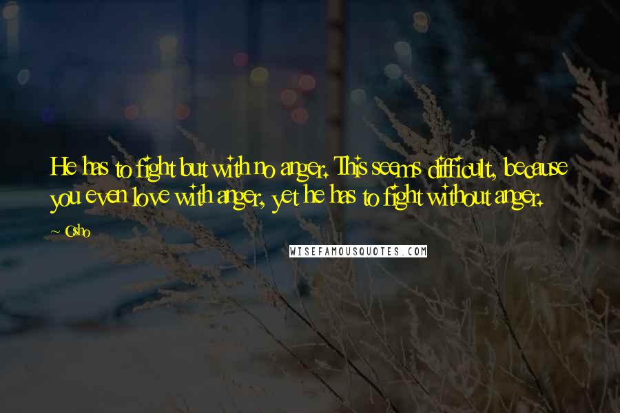 Osho Quotes: He has to fight but with no anger. This seems difficult, because you even love with anger, yet he has to fight without anger.