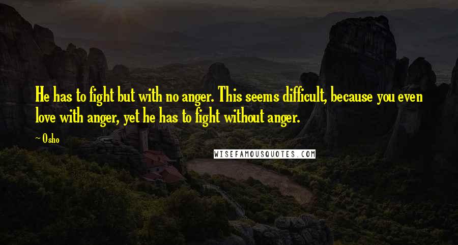 Osho Quotes: He has to fight but with no anger. This seems difficult, because you even love with anger, yet he has to fight without anger.