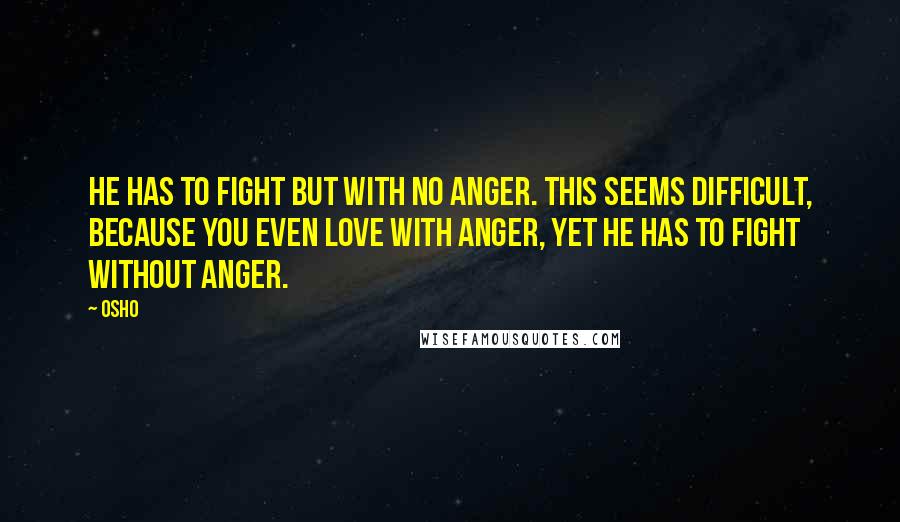 Osho Quotes: He has to fight but with no anger. This seems difficult, because you even love with anger, yet he has to fight without anger.