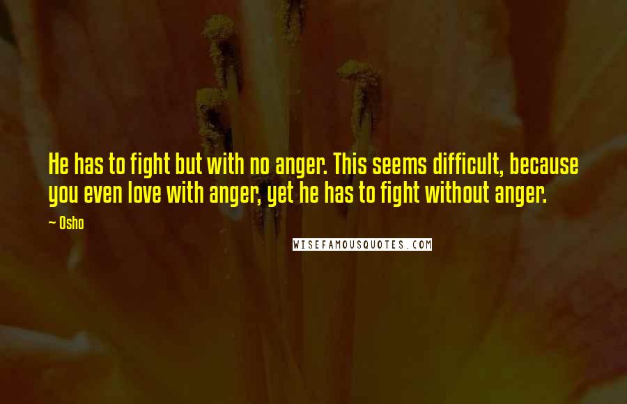 Osho Quotes: He has to fight but with no anger. This seems difficult, because you even love with anger, yet he has to fight without anger.