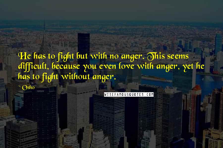 Osho Quotes: He has to fight but with no anger. This seems difficult, because you even love with anger, yet he has to fight without anger.