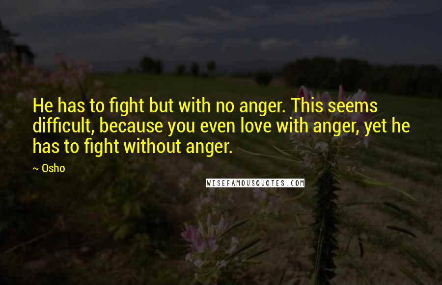 Osho Quotes: He has to fight but with no anger. This seems difficult, because you even love with anger, yet he has to fight without anger.