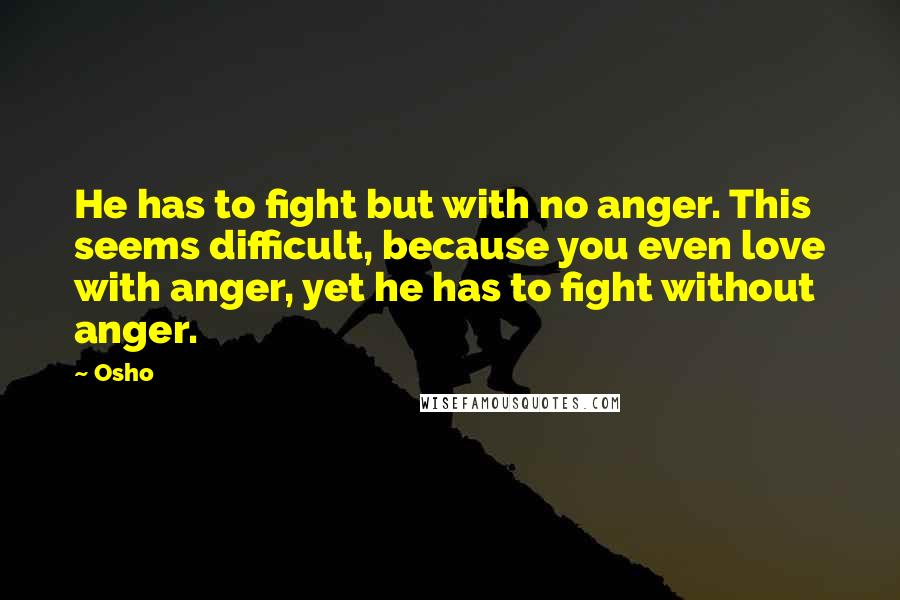 Osho Quotes: He has to fight but with no anger. This seems difficult, because you even love with anger, yet he has to fight without anger.