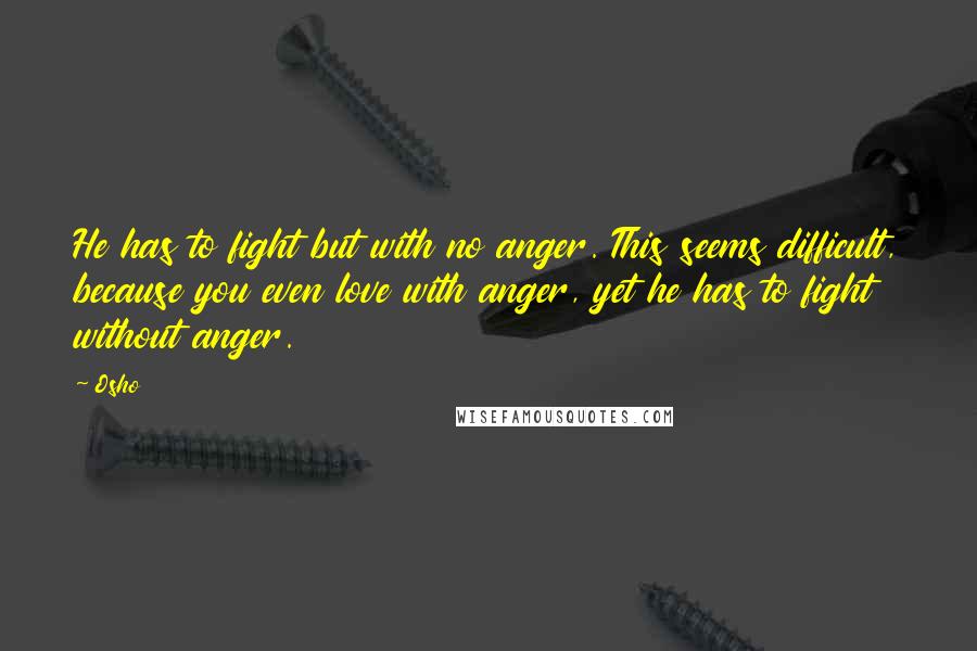 Osho Quotes: He has to fight but with no anger. This seems difficult, because you even love with anger, yet he has to fight without anger.