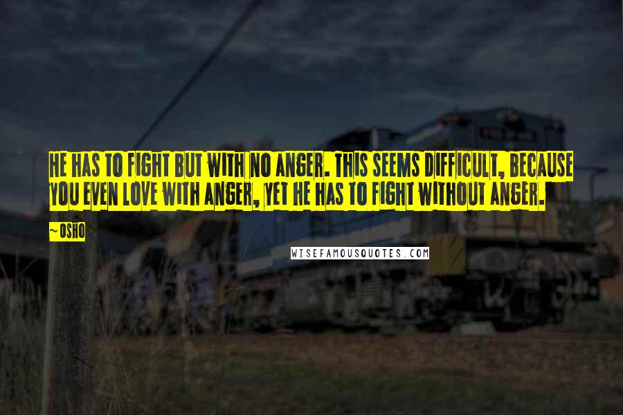 Osho Quotes: He has to fight but with no anger. This seems difficult, because you even love with anger, yet he has to fight without anger.