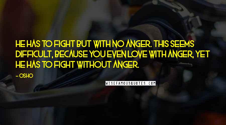 Osho Quotes: He has to fight but with no anger. This seems difficult, because you even love with anger, yet he has to fight without anger.