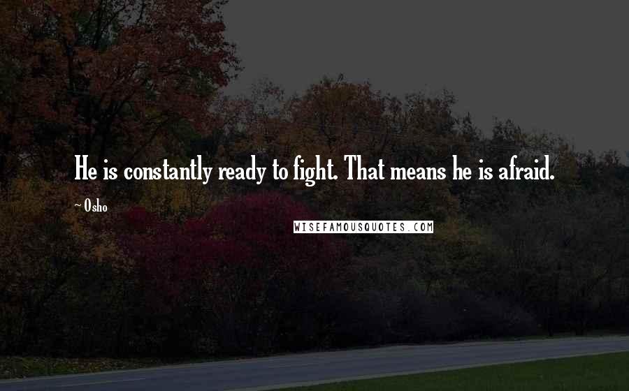 Osho Quotes: He is constantly ready to fight. That means he is afraid.
