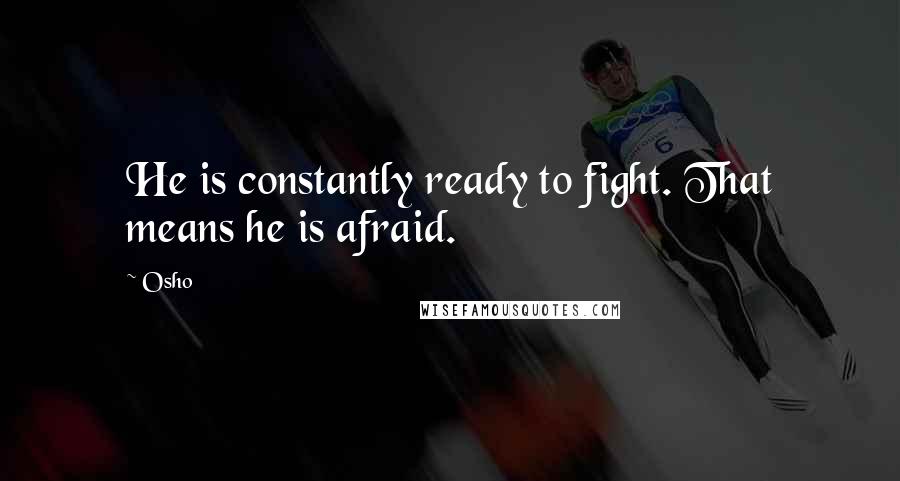 Osho Quotes: He is constantly ready to fight. That means he is afraid.