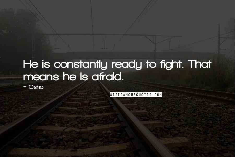 Osho Quotes: He is constantly ready to fight. That means he is afraid.