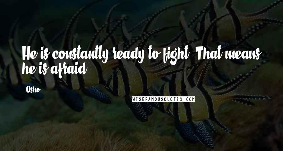Osho Quotes: He is constantly ready to fight. That means he is afraid.