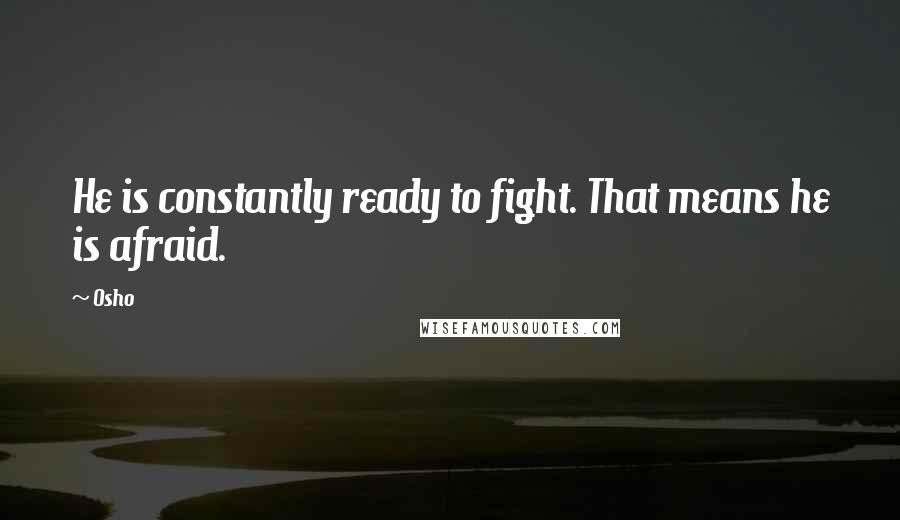 Osho Quotes: He is constantly ready to fight. That means he is afraid.