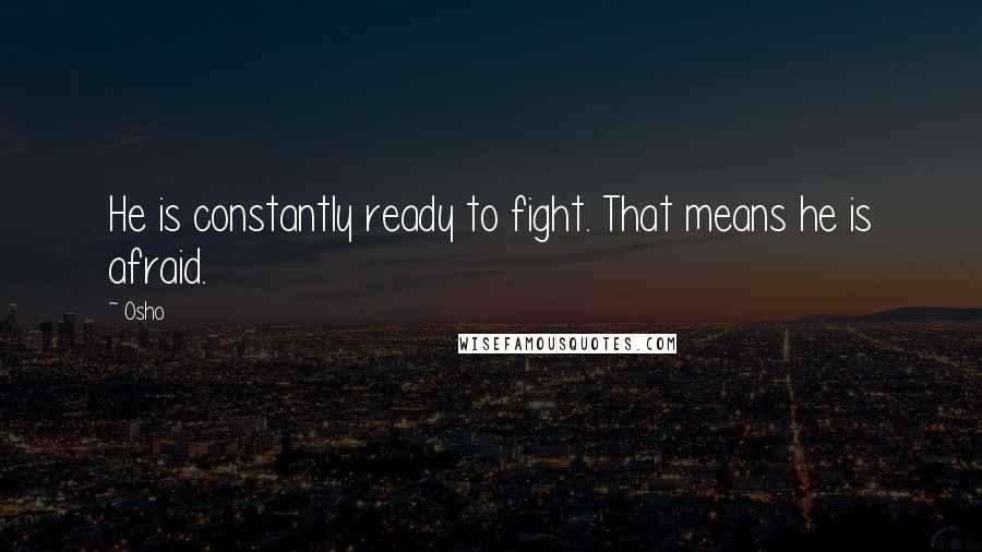 Osho Quotes: He is constantly ready to fight. That means he is afraid.