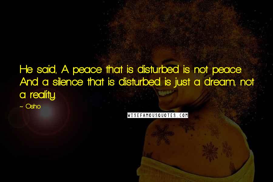 Osho Quotes: He said, A peace that is disturbed is not peace. And a silence that is disturbed is just a dream, not a reality.