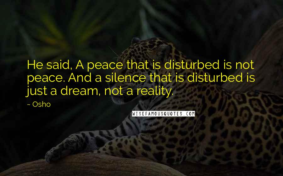 Osho Quotes: He said, A peace that is disturbed is not peace. And a silence that is disturbed is just a dream, not a reality.