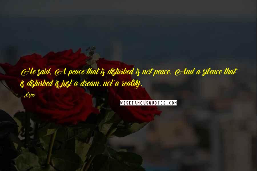 Osho Quotes: He said, A peace that is disturbed is not peace. And a silence that is disturbed is just a dream, not a reality.