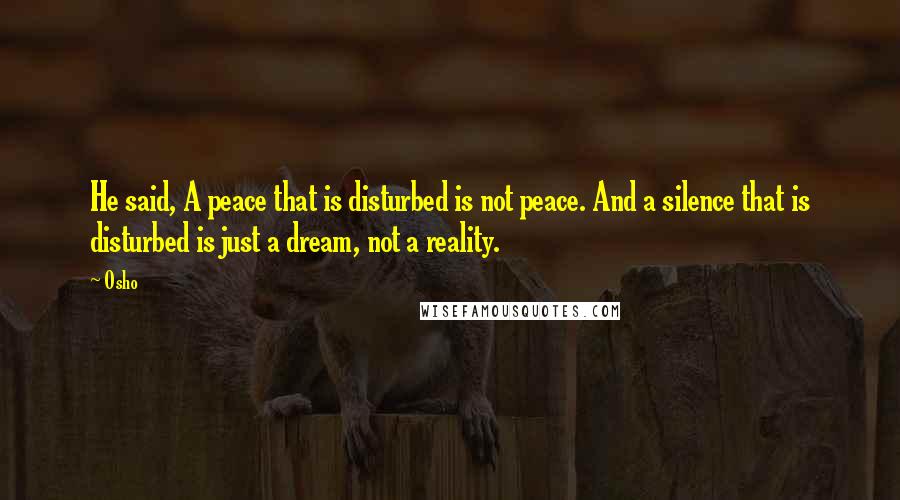 Osho Quotes: He said, A peace that is disturbed is not peace. And a silence that is disturbed is just a dream, not a reality.