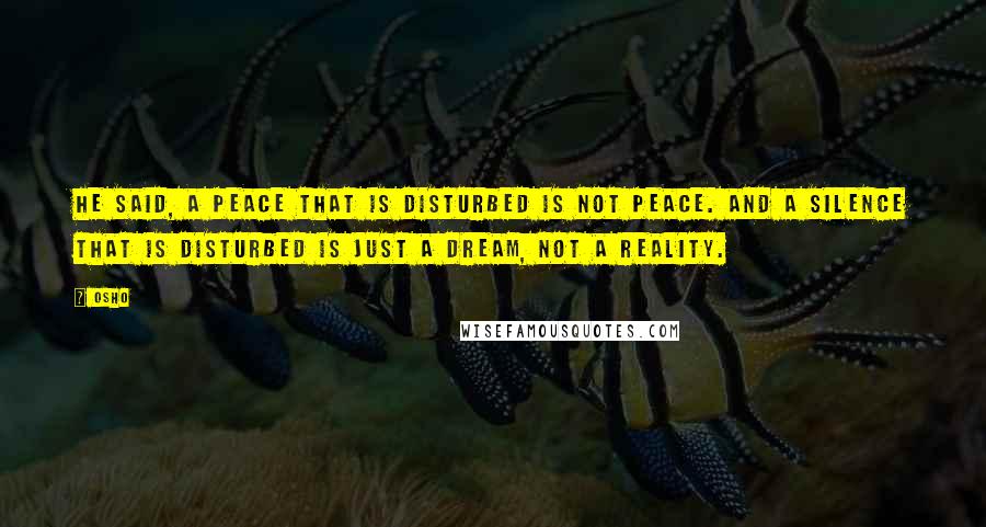 Osho Quotes: He said, A peace that is disturbed is not peace. And a silence that is disturbed is just a dream, not a reality.