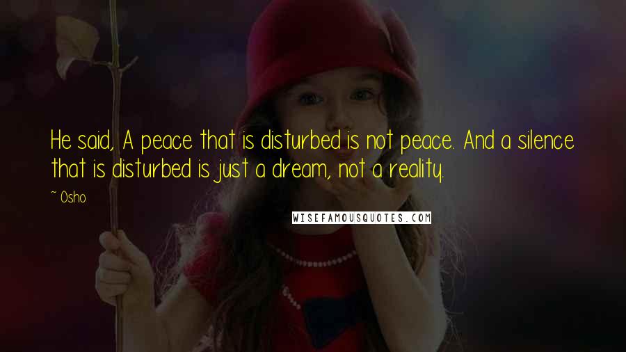 Osho Quotes: He said, A peace that is disturbed is not peace. And a silence that is disturbed is just a dream, not a reality.