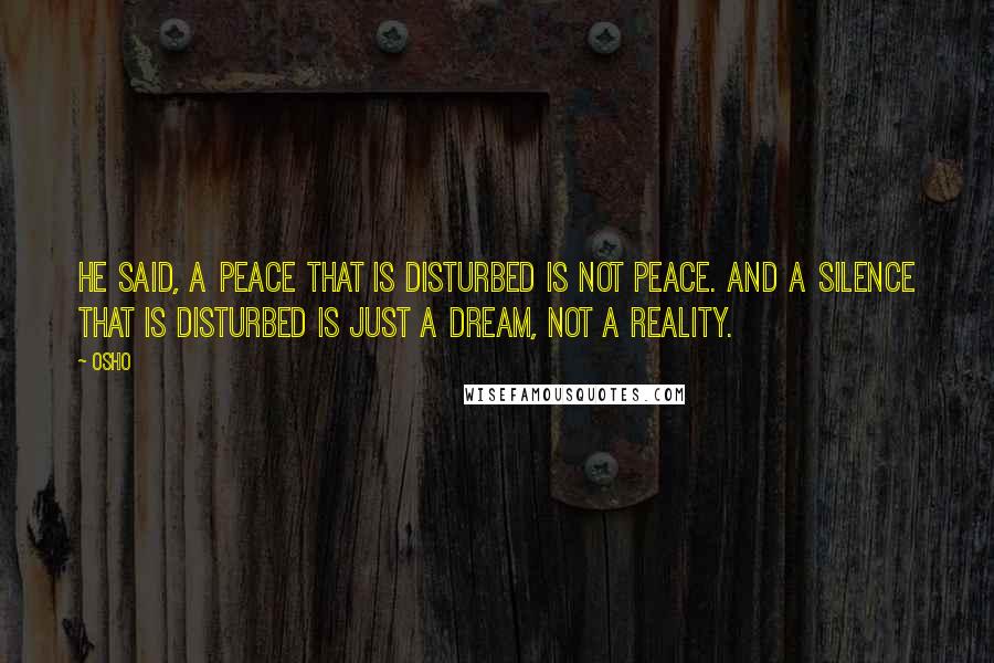 Osho Quotes: He said, A peace that is disturbed is not peace. And a silence that is disturbed is just a dream, not a reality.